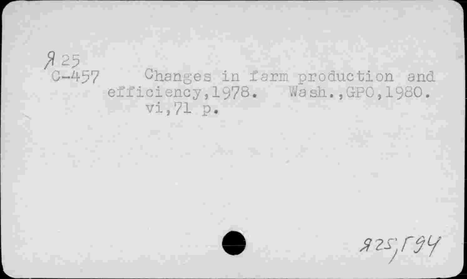 ﻿fl 25
C-457 Changes in farm production and efficiency,1978.	Wash.,GPO,1980.
vi,71 P.